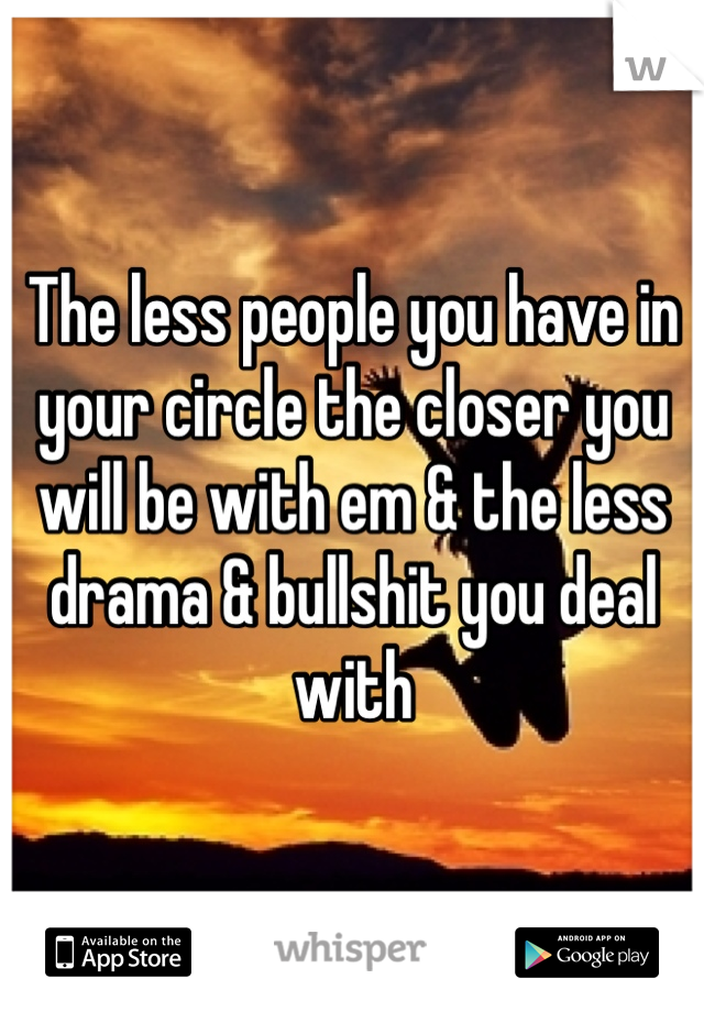 The less people you have in your circle the closer you will be with em & the less drama & bullshit you deal with 