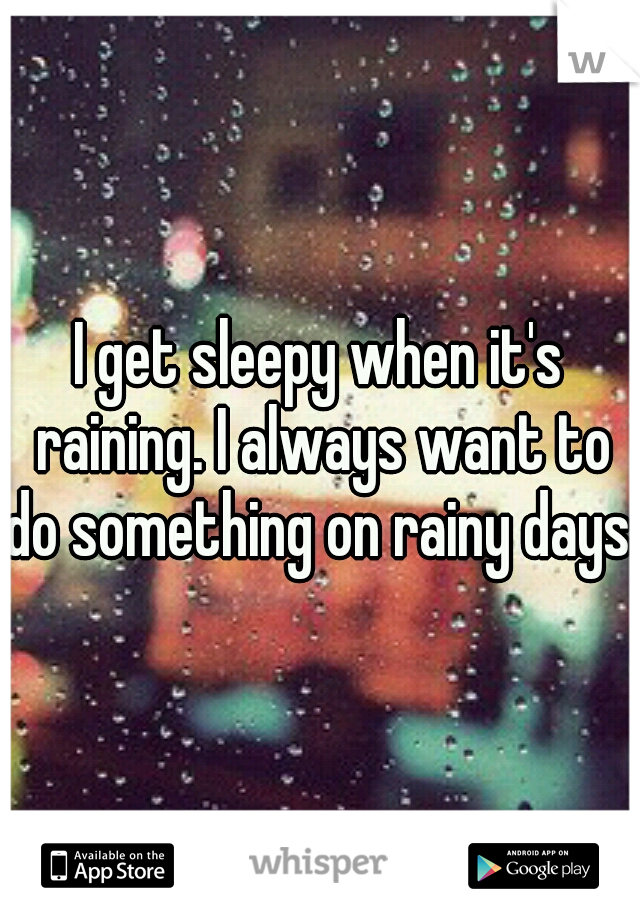 I get sleepy when it's raining. I always want to do something on rainy days 