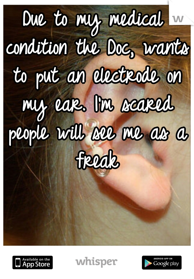 Due to my medical condition the Doc, wants to put an electrode on my ear. I'm scared people will see me as a freak