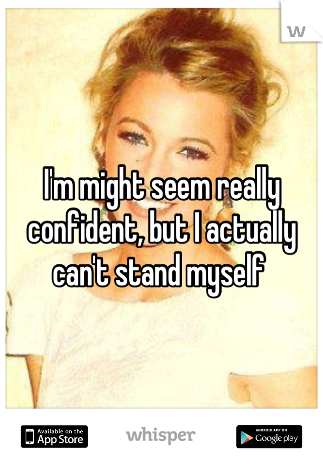 I'm might seem really confident, but I actually can't stand myself 