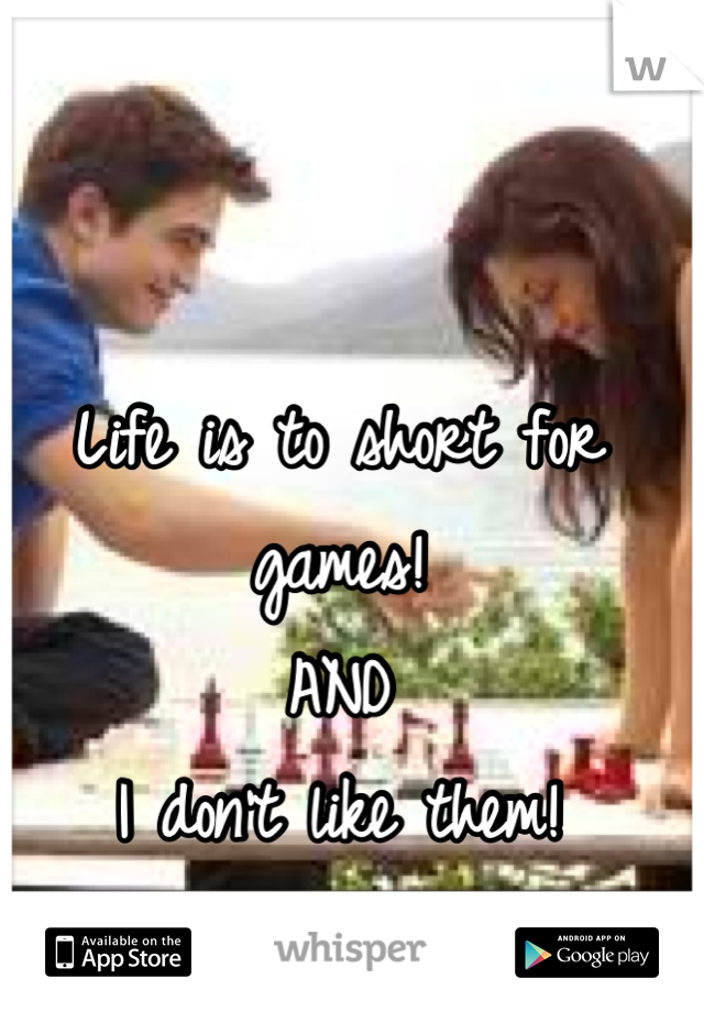 Life is to short for games!
AND
I don't like them!
