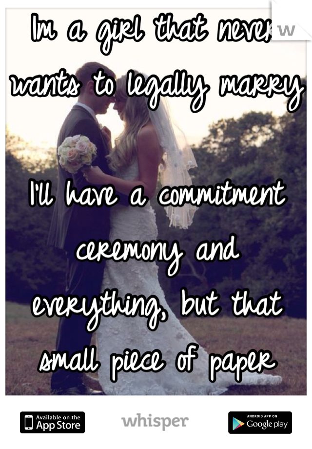 Im a girl that never wants to legally marry

I'll have a commitment ceremony and everything, but that small piece of paper scares the hell outta me