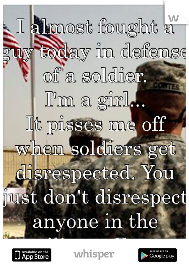 I almost fought a guy today in defense of a soldier. 
I'm a girl...
It pisses me off when soldiers get disrespected. You just don't disrespect anyone in the military. Ever. 