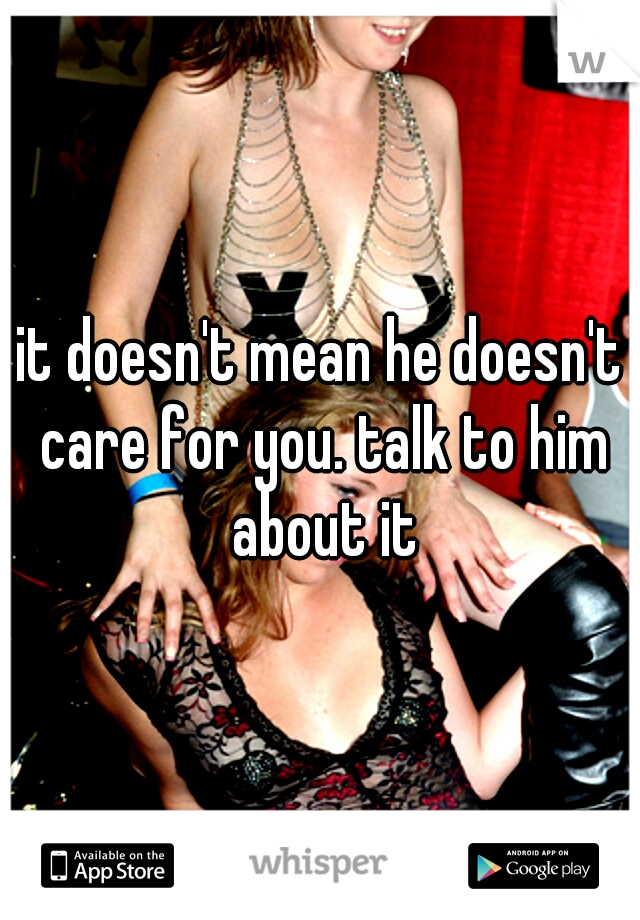 it doesn't mean he doesn't care for you. talk to him about it