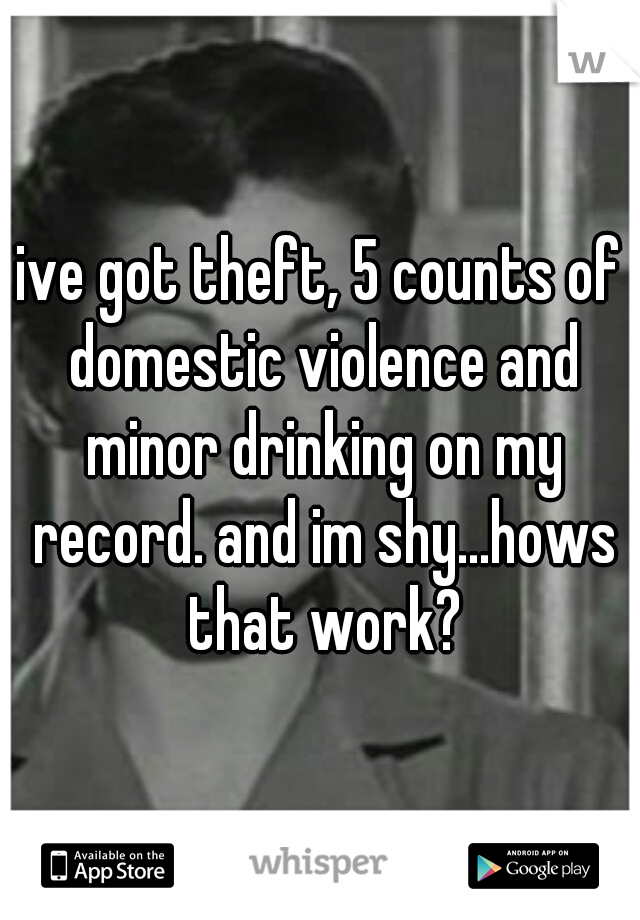 ive got theft, 5 counts of domestic violence and minor drinking on my record. and im shy...hows that work?