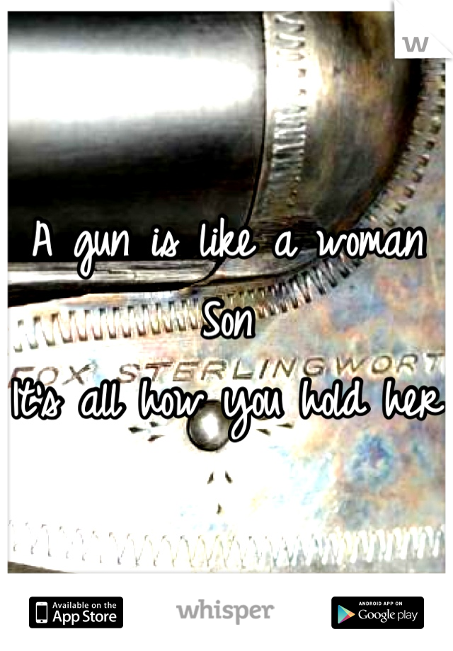 A gun is like a woman 
Son
It's all how you hold her