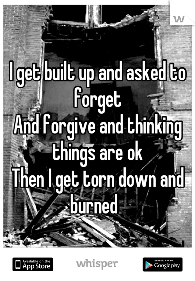 I get built up and asked to forget 
And forgive and thinking things are ok 
Then I get torn down and burned  