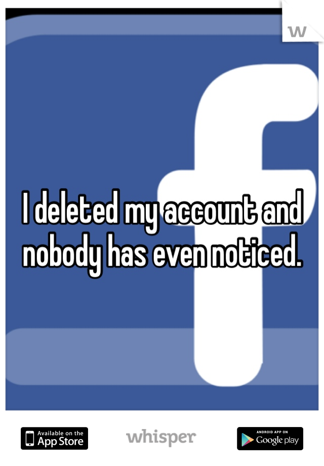 I deleted my account and nobody has even noticed. 