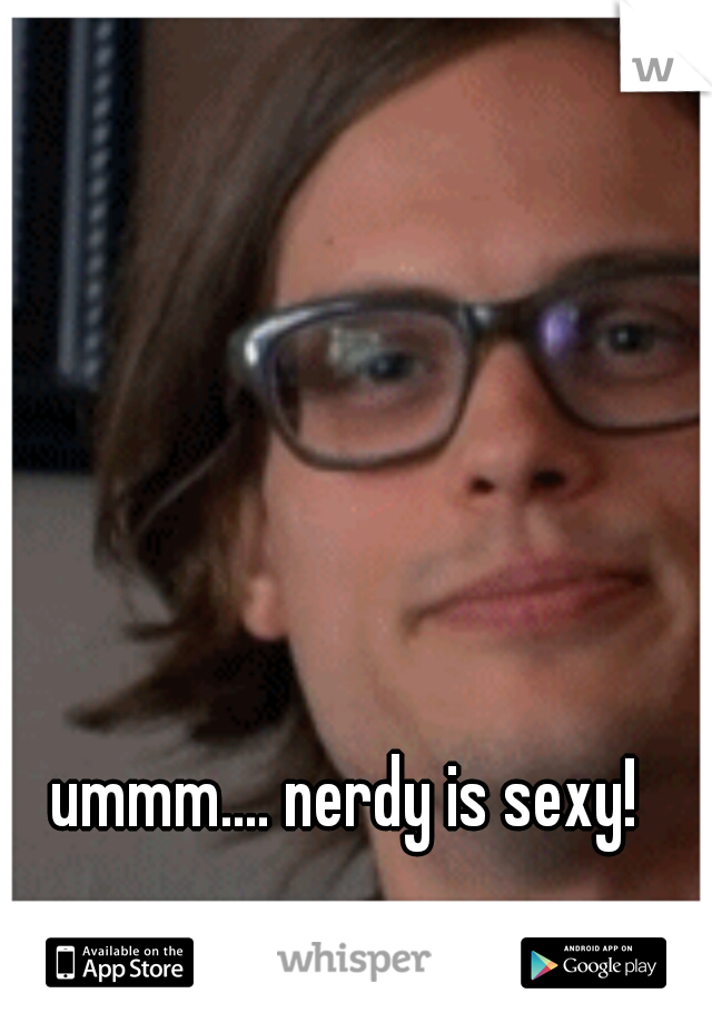 ummm.... nerdy is sexy! 