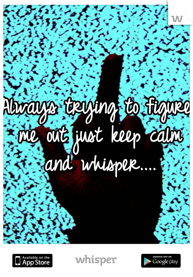 Always trying to figure me out just keep calm and whisper....