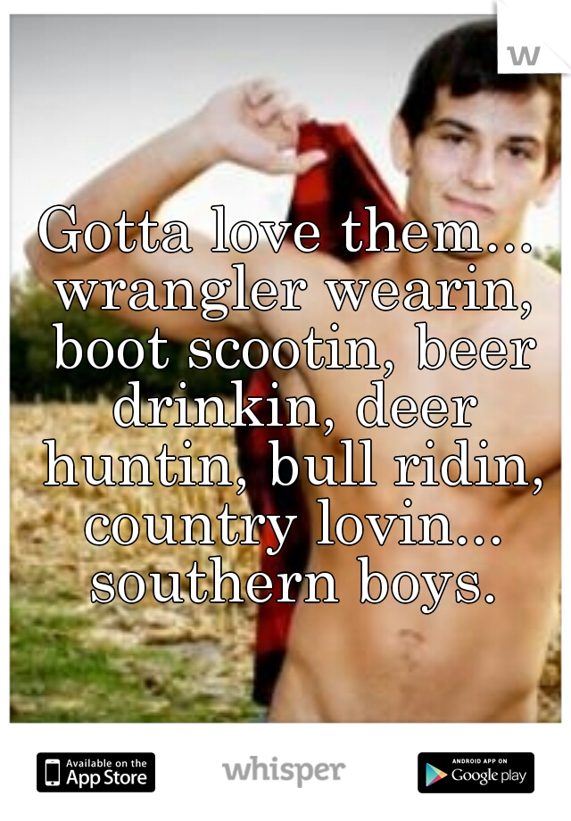 Gotta love them... wrangler wearin, boot scootin, beer drinkin, deer huntin, bull ridin, country lovin... southern boys.
