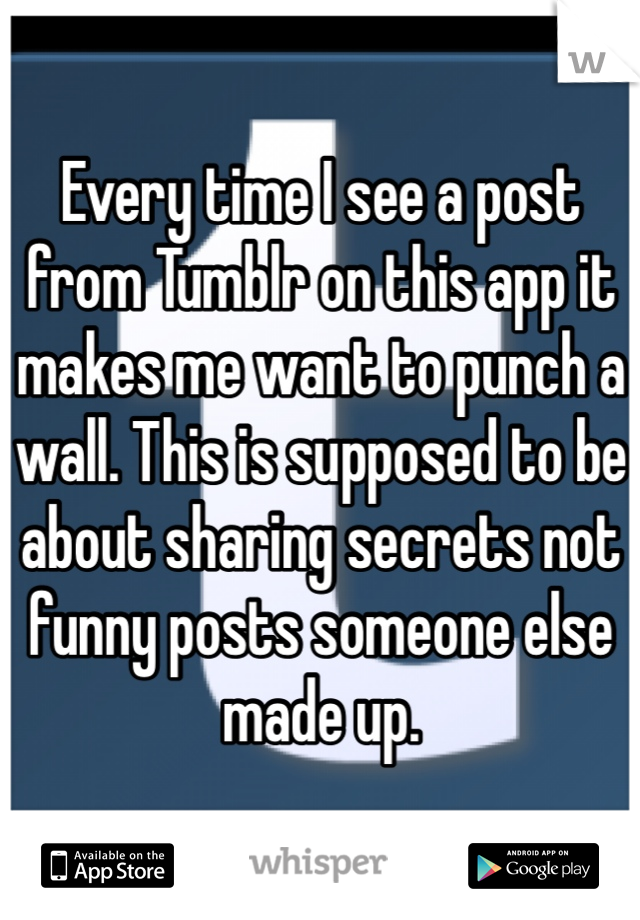 Every time I see a post from Tumblr on this app it makes me want to punch a wall. This is supposed to be about sharing secrets not funny posts someone else made up.