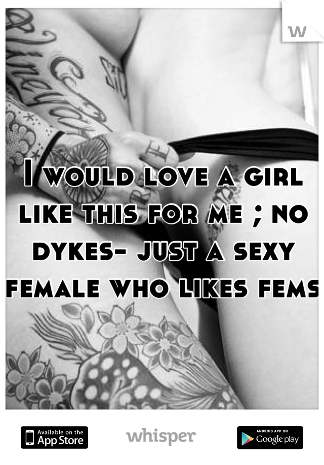 I would love a girl like this for me ; no dykes- just a sexy female who likes fems