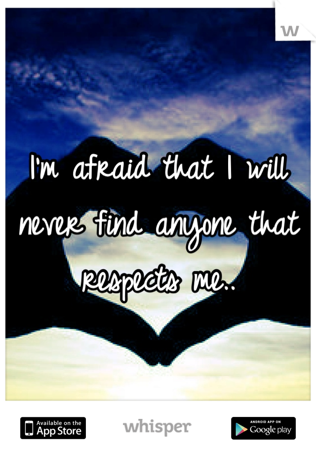 I'm afraid that I will never find anyone that respects me..