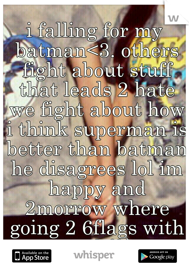 i falling for my batman<3. others fight about stuff that leads 2 hate we fight about how i think superman is better than batman he disagrees lol im happy and 2morrow where going 2 6flags with my bff:)