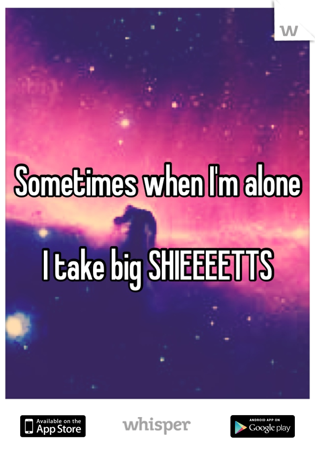 Sometimes when I'm alone

I take big SHIEEEETTS