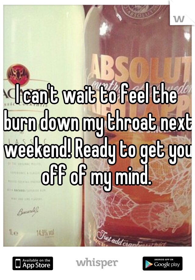 I can't wait to feel the burn down my throat next weekend! Ready to get you off of my mind. 