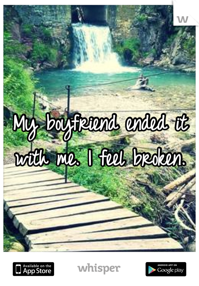 My boyfriend ended it with me. I feel broken. 