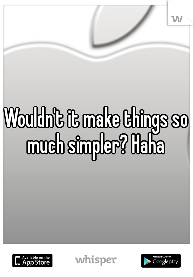Wouldn't it make things so much simpler? Haha 
