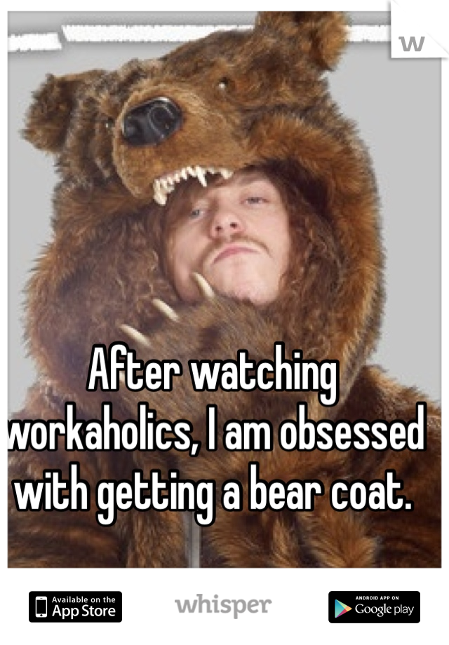 After watching workaholics, I am obsessed with getting a bear coat. 