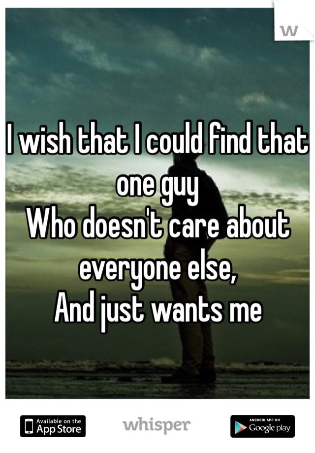 I wish that I could find that one guy
Who doesn't care about everyone else,
And just wants me 