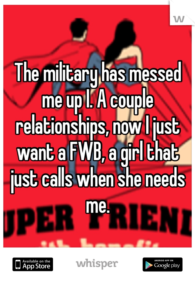 The military has messed me up I. A couple relationships, now I just want a FWB, a girl that just calls when she needs me. 