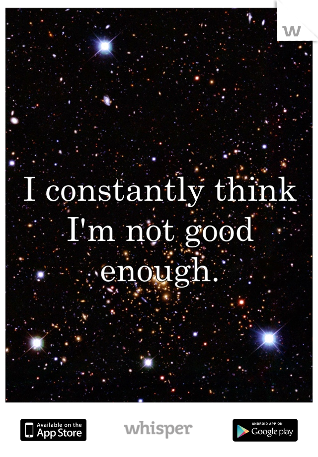 I constantly think I'm not good enough.