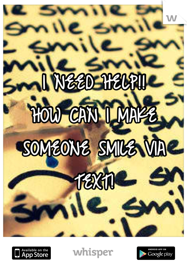 I NEED HELP!!
HOW CAN I MAKE SOMEONE SMILE VIA TEXT!
