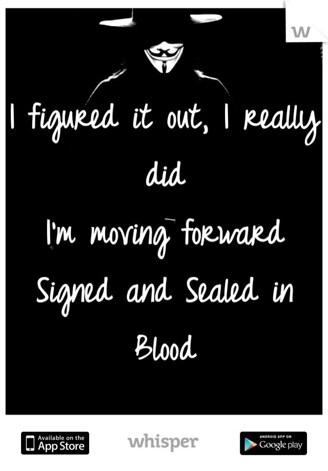 I figured it out, I really did
I'm moving forward
Signed and Sealed in Blood