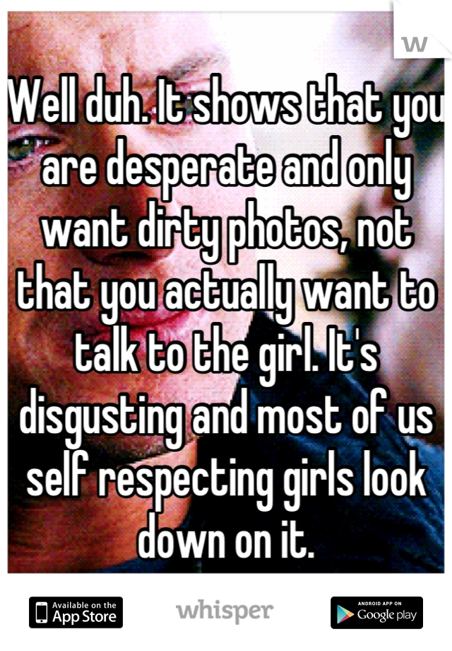 Well duh. It shows that you are desperate and only want dirty photos, not that you actually want to talk to the girl. It's disgusting and most of us self respecting girls look down on it.