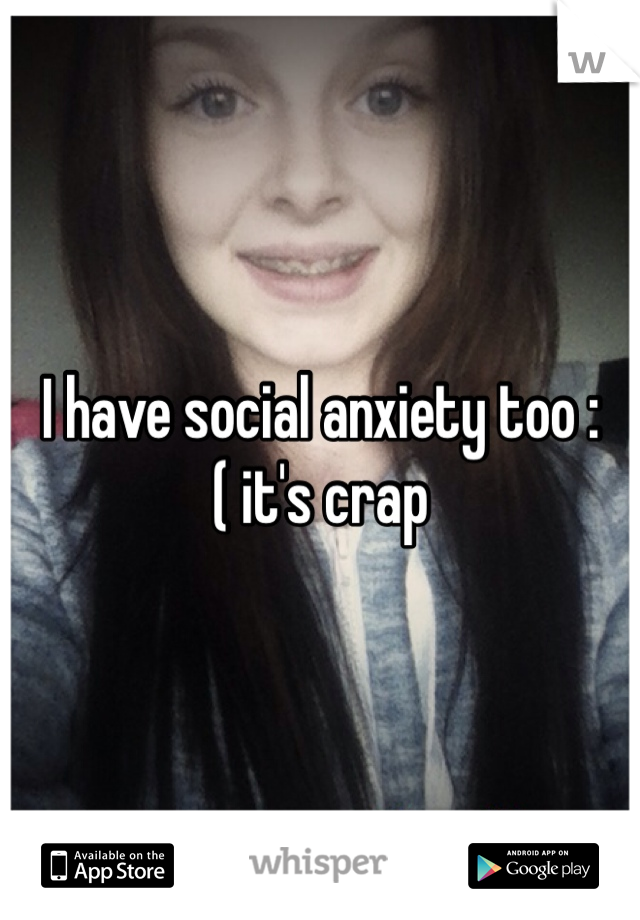 I have social anxiety too :( it's crap 