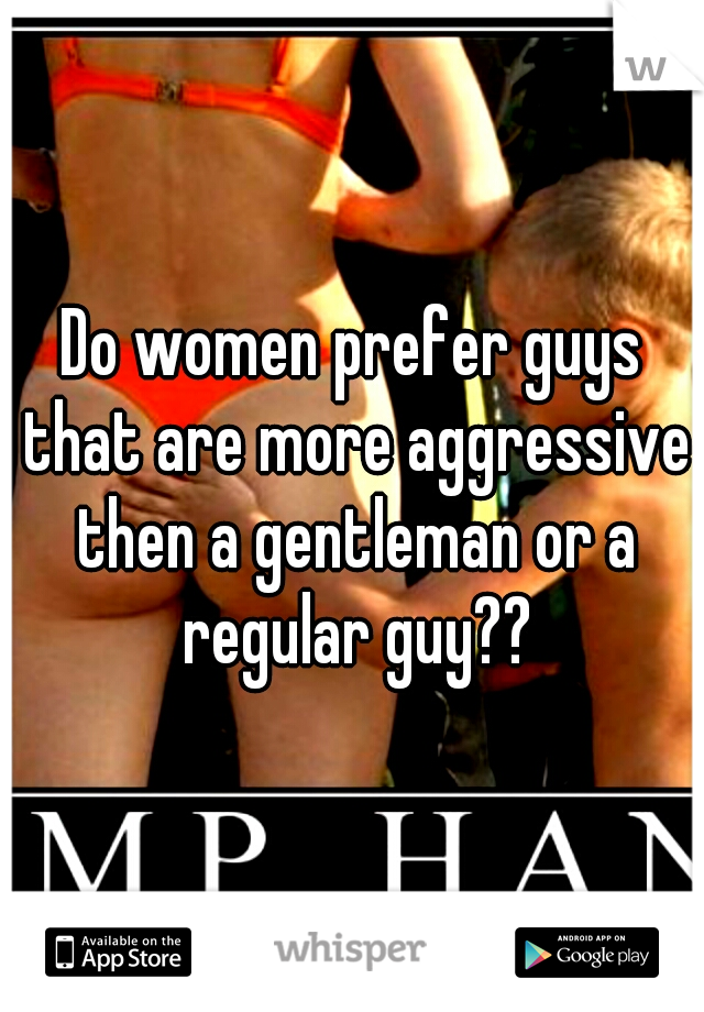 Do women prefer guys that are more aggressive then a gentleman or a regular guy??
