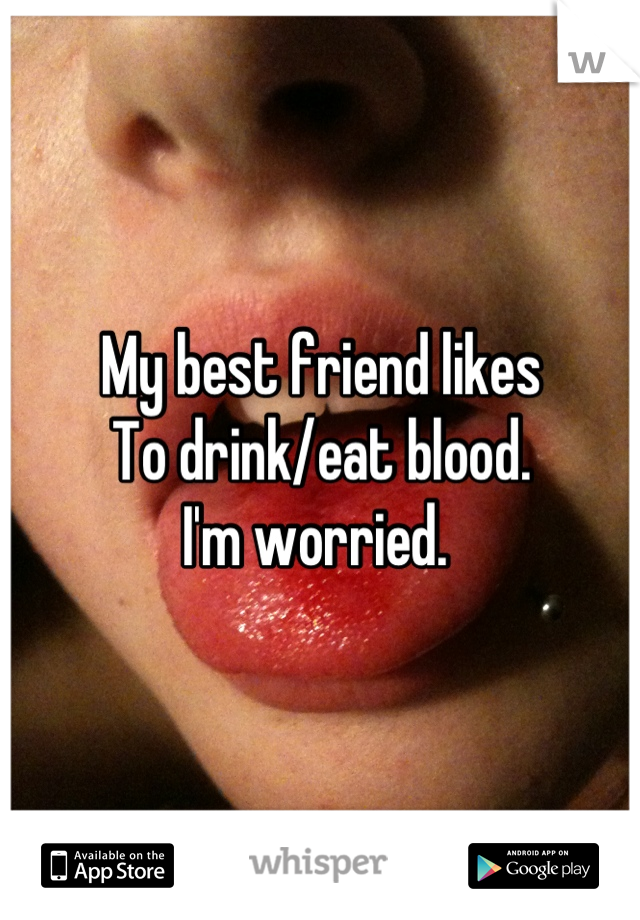 My best friend likes
To drink/eat blood.
I'm worried. 