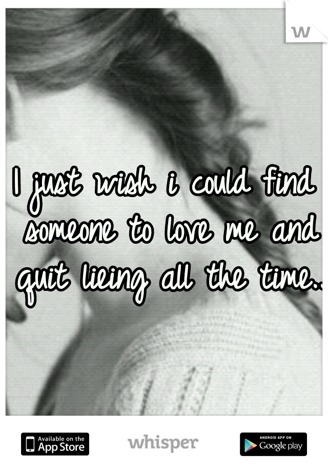 I just wish i could find someone to love me and quit lieing all the time..