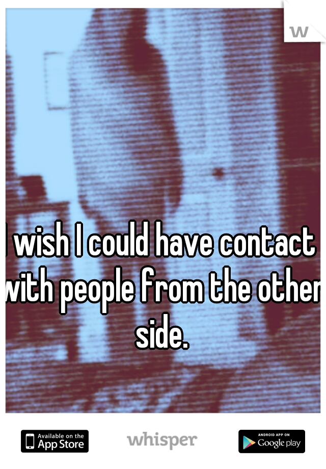 I wish I could have contact with people from the other side.