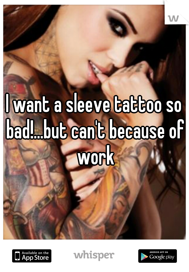 I want a sleeve tattoo so bad!...but can't because of work