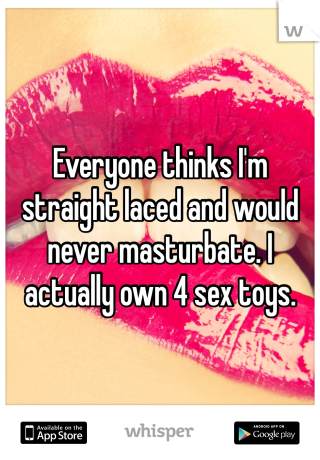 Everyone thinks I'm straight laced and would never masturbate. I actually own 4 sex toys.