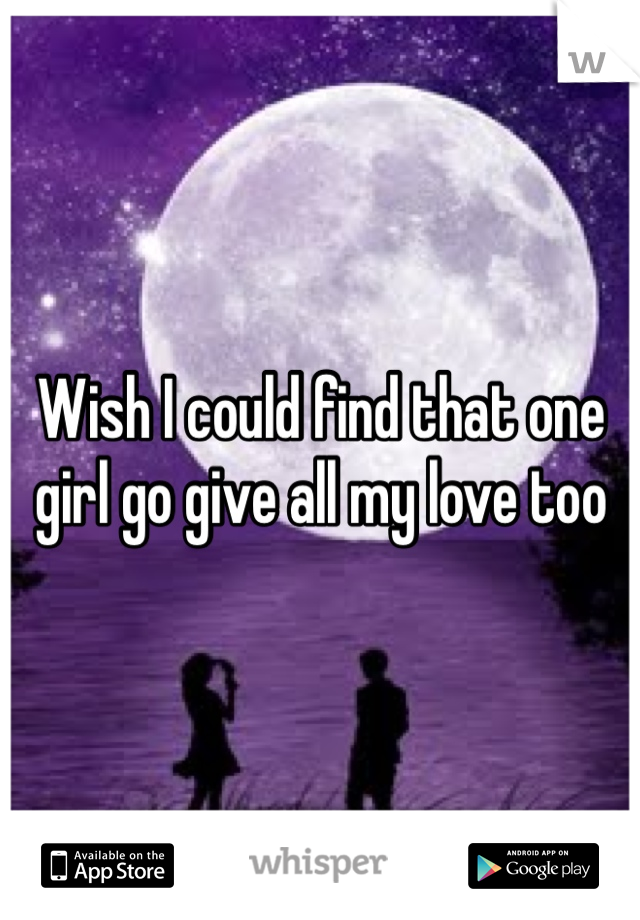 Wish I could find that one girl go give all my love too