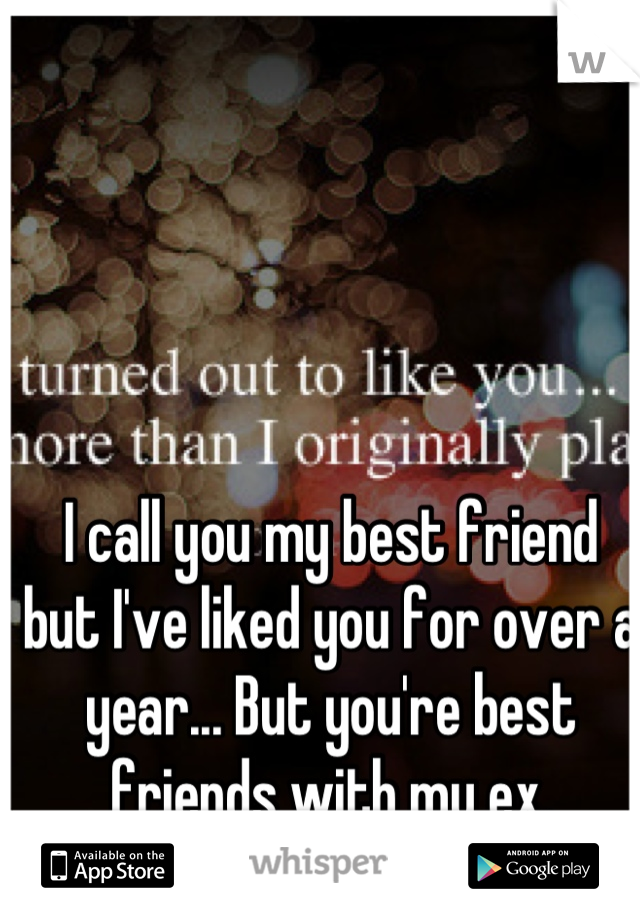 I call you my best friend but I've liked you for over a year... But you're best friends with my ex.