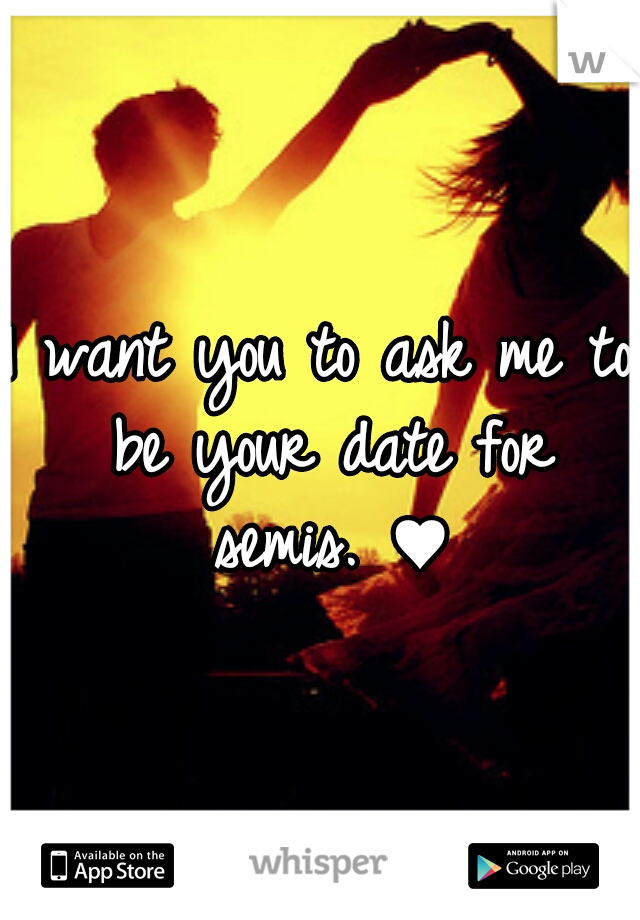 I want you to ask me to be your date for semis. ♥