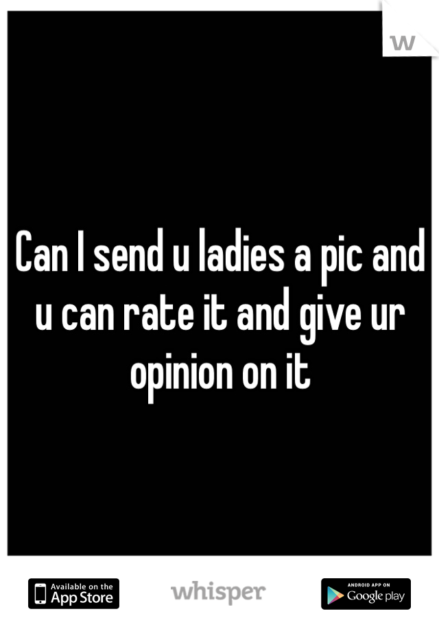 Can I send u ladies a pic and u can rate it and give ur opinion on it 