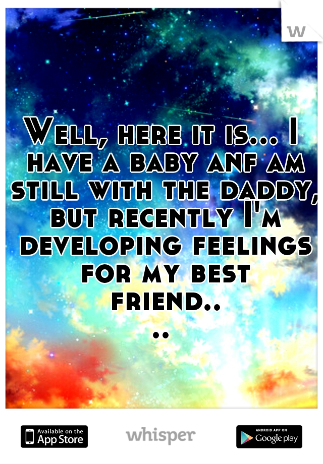 Well, here it is... I have a baby anf am still with the daddy, but recently I'm developing feelings for my best friend....