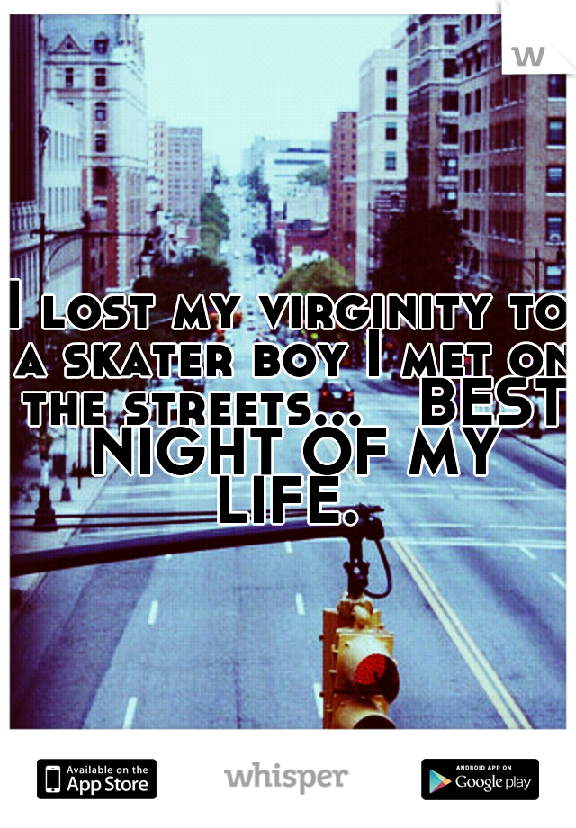 I lost my virginity to a skater boy I met on the streets...

BEST NIGHT OF MY LIFE. 