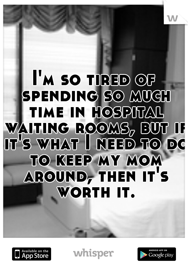 I'm so tired of spending so much time in hospital waiting rooms, but if it's what I need to do to keep my mom around, then it's worth it.