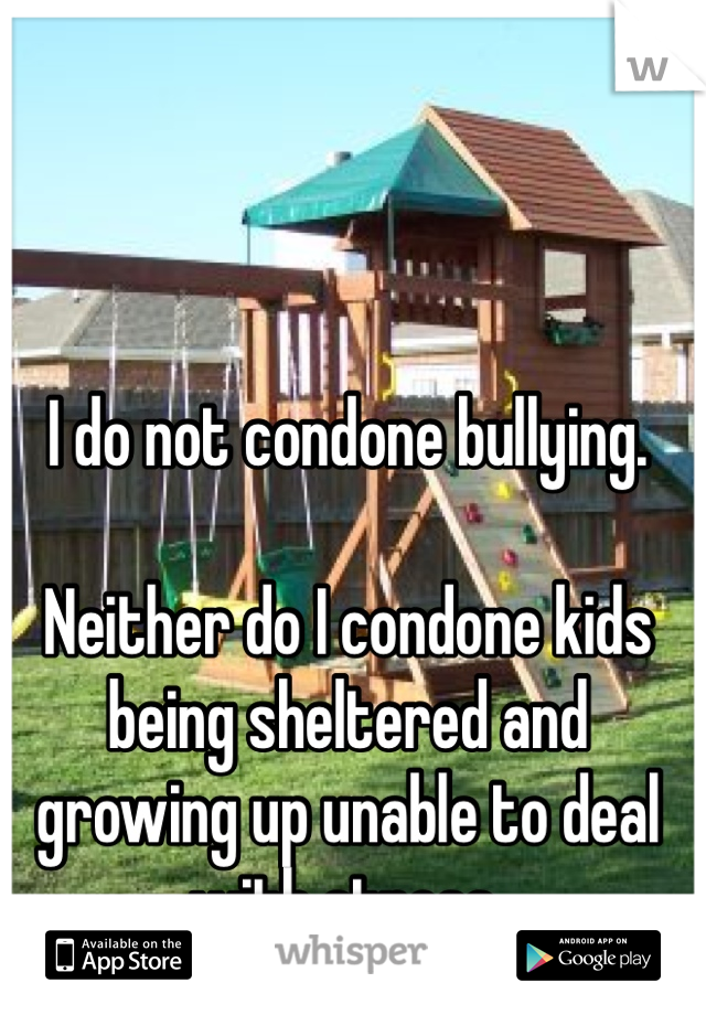 I do not condone bullying.

Neither do I condone kids being sheltered and growing up unable to deal with stress.