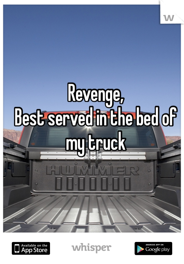 Revenge, 
Best served in the bed of my truck
