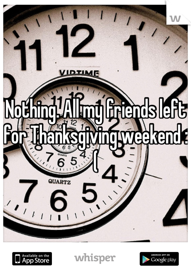 Nothing. All my friends left for Thanksgiving weekend :(