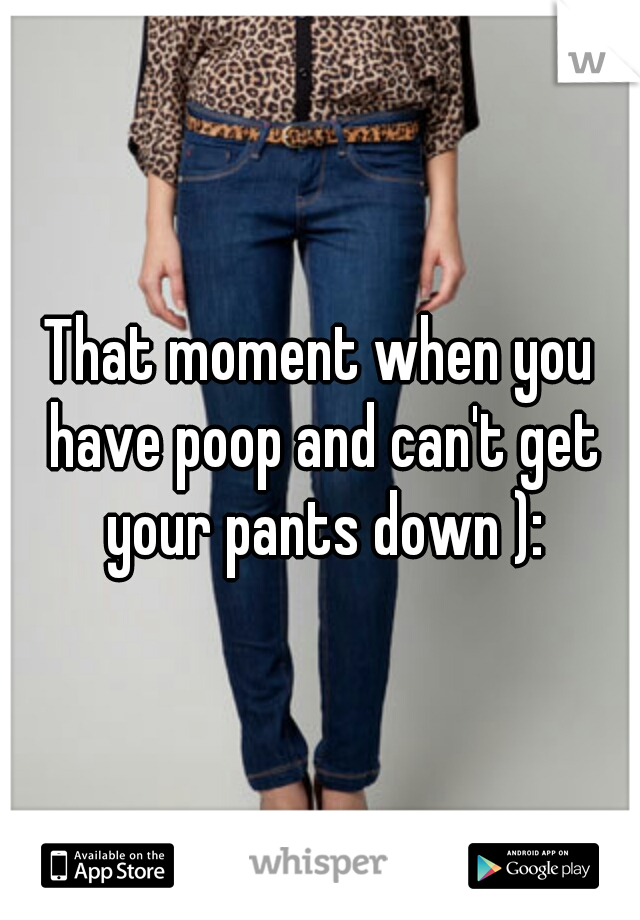 That moment when you have poop and can't get your pants down ):