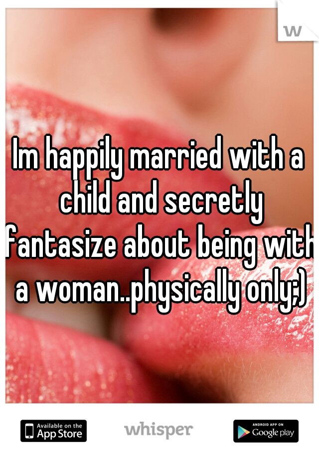 Im happily married with a child and secretly fantasize about being with a woman..physically only;)