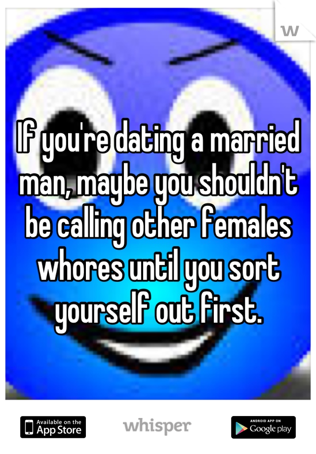 If you're dating a married man, maybe you shouldn't be calling other females whores until you sort yourself out first.